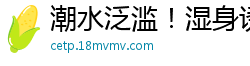 潮水泛滥！湿身诱惑喷涌不止国产裸聊